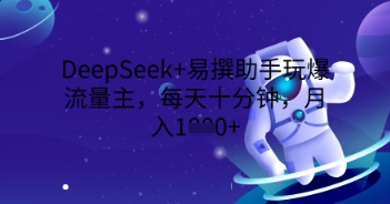 DeepSeek+易撰助手玩爆流量主，每天十分钟，月入1000+-生财赚 -赚钱新动力