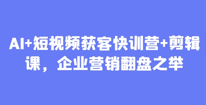 AI+短视频获客快训营+剪辑课，企业营销翻盘之举-生财赚 -赚钱新动力