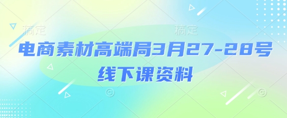 电商素材高端局3月27-28号线下课资料，全程场记+100多张ppt图片+重点视频+课程思维导图+录音带字幕-生财赚 -赚钱新动力