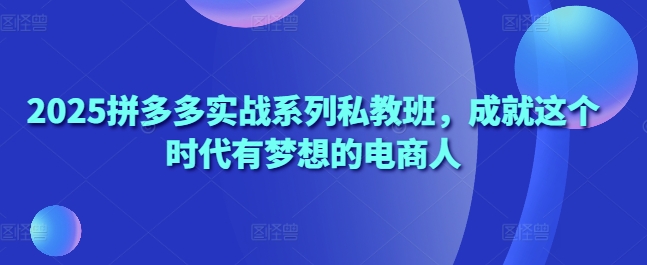 2025拼多多实战系列私教班，成就这个时代有梦想的电商人-生财赚 -赚钱新动力