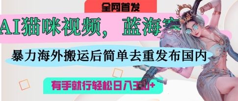 AI猫咪视频蓝海赛道，操作简单，直接海外搬运，简单去重，操作简单，有手就行日入3张-生财赚 -赚钱新动力