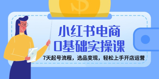 （14534期）小红书电商0基础实操课，7天起号流程，选品变现，轻松上手开店运营-生财赚 -赚钱新动力