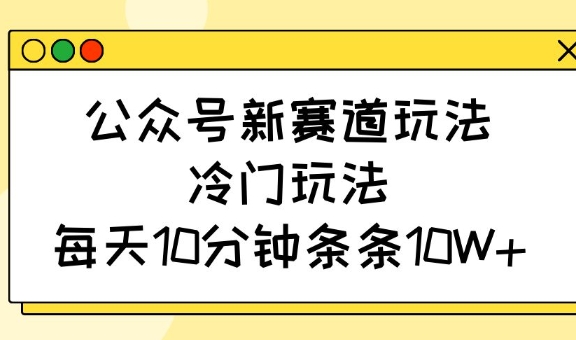 公众号新赛道玩法，冷门玩法，每天10分钟条条10W+-生财赚 -赚钱新动力