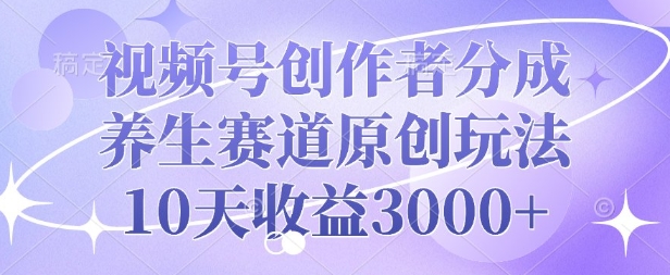 视频号创作者分成，养生赛道原创玩法，10天收益3k-生财赚 -赚钱新动力