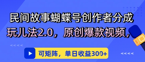 民间故事蝴蝶号创作者分成玩儿法2.0，原创爆款视频，可矩阵，单日收益3张-生财赚 -赚钱新动力