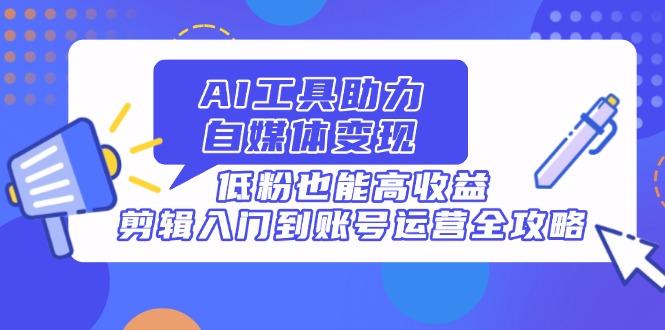 （14405期）AI工具助力自媒体变现，低粉也能高收益，剪辑入门到账号运营全攻略-生财赚 -赚钱新动力