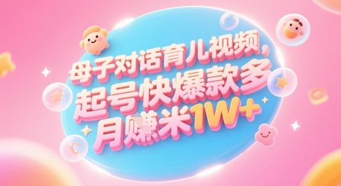 AI生成母子对话育儿类视频，起号快爆款多，小白宝妈轻松学，多渠道变现，月入1W+-生财赚 -赚钱新动力
