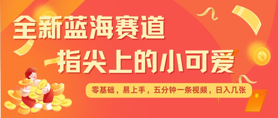 最新蓝海赛道，指尖上的小可爱，几分钟一条治愈系视频，日入几张，矩阵操作收益翻倍-生财赚 -赚钱新动力