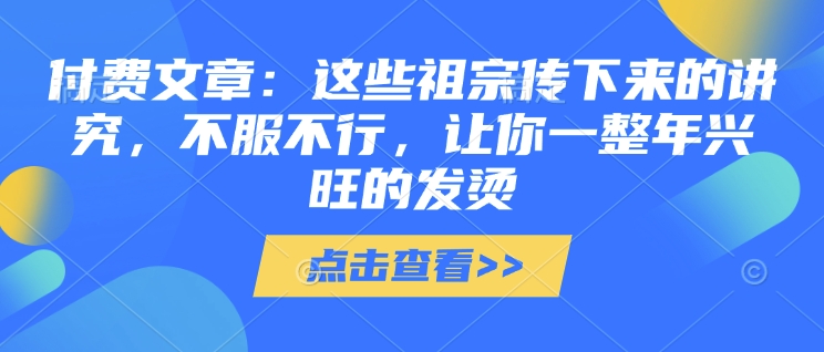 付费文章：这些祖宗传下来的讲究，不服不行，让你一整年兴旺的发烫!(全文收藏)-生财赚 -赚钱新动力