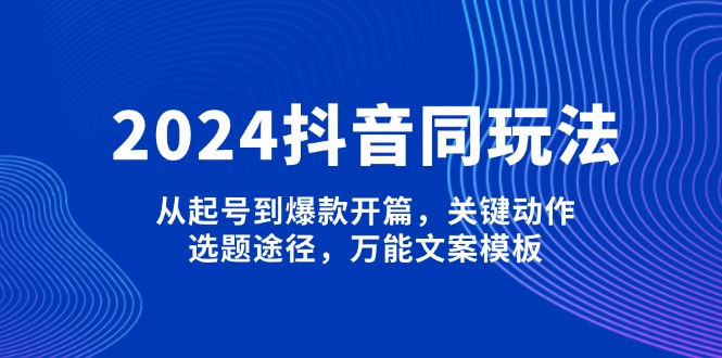 （13982期）2024抖音同玩法，从起号到爆款开篇，关键动作，选题途径，万能文案模板-生财赚 -赚钱新动力