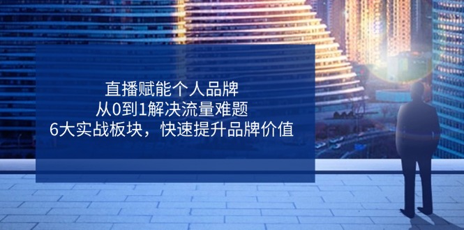 （14365期）直播赋能个人品牌，从0到1解决流量难题，6大实战板块，快速提升品牌价值-生财赚 -赚钱新动力
