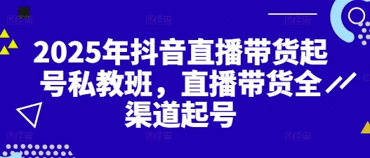2025年抖音直播带货起号私教班，直播带货全渠道起号-生财赚 -赚钱新动力