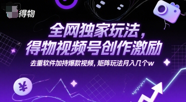 全网独家玩法，得物视频号创作激励 去重软件加持爆款视频，矩阵玩法月入几个w【揭秘】-生财赚 -赚钱新动力