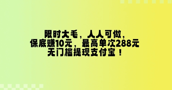 限时大毛，人人可做，保底挣10元，最高单次288元，无门槛提现支付宝！-生财赚 -赚钱新动力