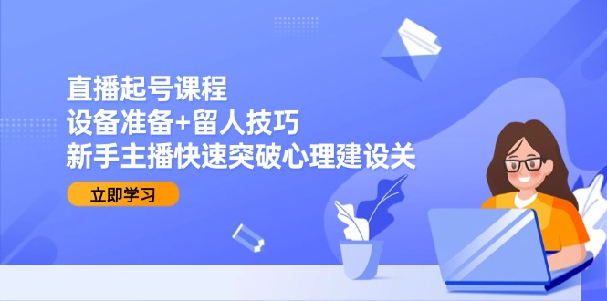（15056期）直播起号课程：设备准备+留人技巧，新手主播快速突破心理建设关-生财赚 -赚钱新动力