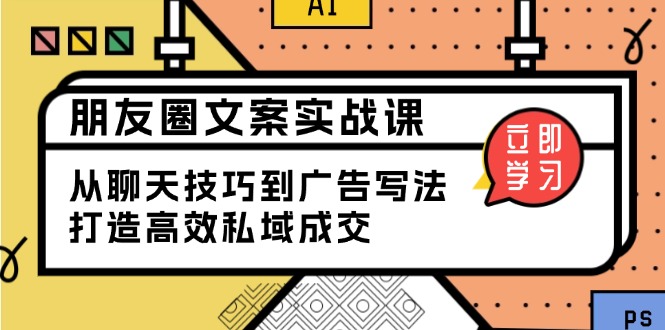 （13989期）朋友圈文案实战课：从聊天技巧到广告写法，打造高效私域成交-生财赚 -赚钱新动力