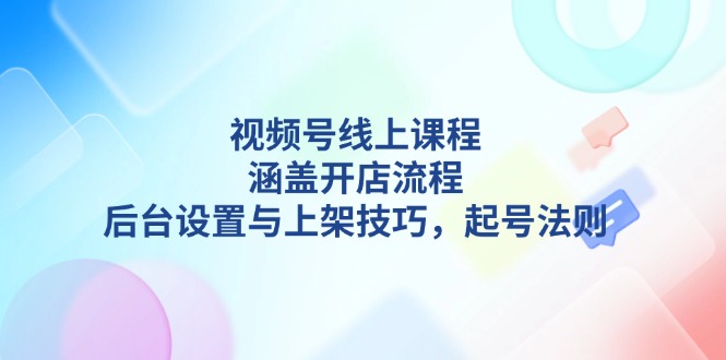 （13881期）视频号线上课程详解，涵盖开店流程，后台设置与上架技巧，起号法则-生财赚 -赚钱新动力