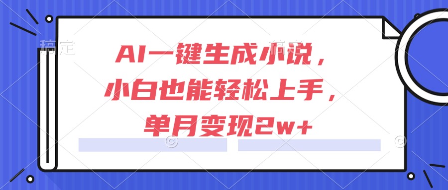 （15014期）AI一键生成小说，小白也能轻松上手，单月变现2w+-生财赚 -赚钱新动力