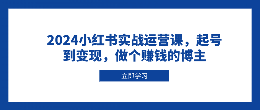 （13841期）2024小红书实战运营课，起号到变现，做个赚钱的博主-生财赚 -赚钱新动力