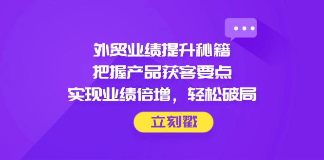 （14567期）外贸业绩提升秘籍，把握产品获客要点，实现业绩倍增，轻松破局-生财赚 -赚钱新动力