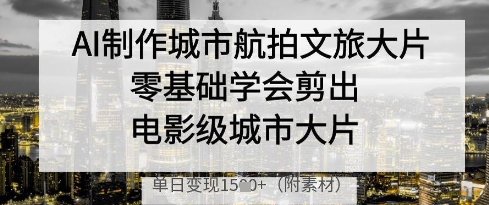 AI制作城市航拍文旅大片，零基础学会剪出电影级城市大片，单日变现多张-生财赚 -赚钱新动力
