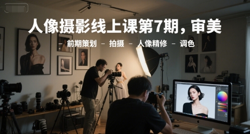 人像摄影线上课第7期，审美-前期策划-拍摄-人像精修-调色-生财赚 -赚钱新动力