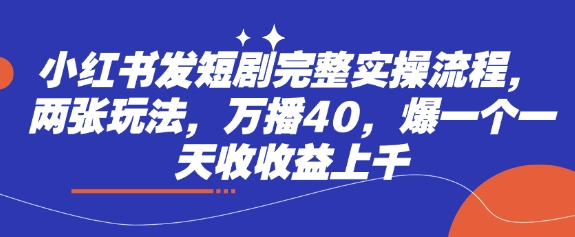 小红书发短剧完整实操流程，两张玩法，万播40，爆一个一天收收益上千-生财赚 -赚钱新动力