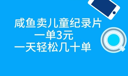 咸鱼卖儿童纪录片，一单3元，一天轻松几十单-生财赚 -赚钱新动力