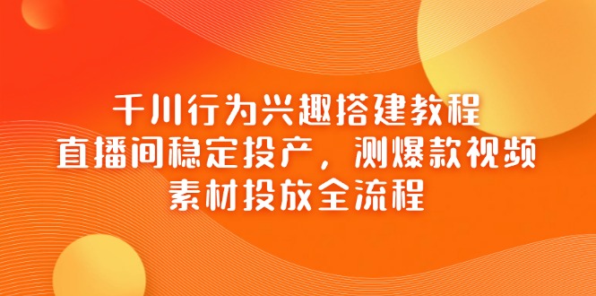 （14444期）千川行为兴趣搭建教程，直播间稳定投产，测爆款视频，素材投放全流程-生财赚 -赚钱新动力