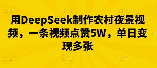 用DeepSeek制作农村夜景视频，一条视频点赞5W，单日变现多张-生财赚 -赚钱新动力