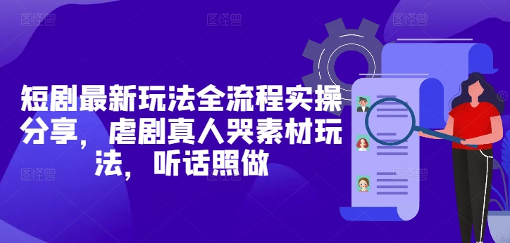 短剧最新玩法全流程实操分享，虐剧真人哭素材玩法，听话照做-生财赚 -赚钱新动力