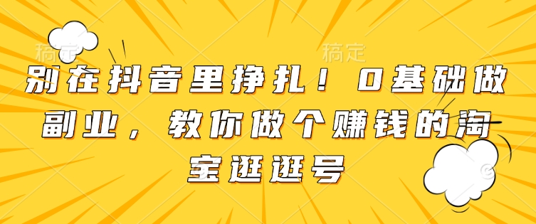 别在抖音里挣扎！0基础做副业，教你做个赚钱的淘宝逛逛号-生财赚 -赚钱新动力