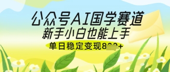 公众号AI国学爆文，国学赛道风口，新手小白也能轻松上手，单日稳定变现几张-生财赚 -赚钱新动力
