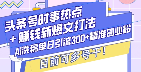 头条号时事热点+赚钱新爆文打法，Ai洗稿单日引流300+精准创业粉，目前可多号干【揭秘】-生财赚 -赚钱新动力