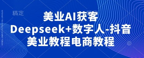 美业AI获客Deepseek+数字人-抖音美业教程电商教程-生财赚 -赚钱新动力