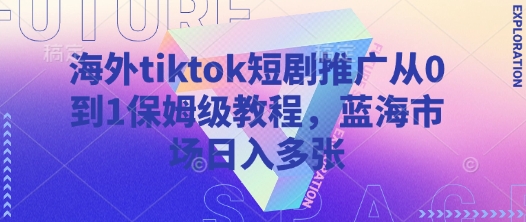 海外tiktok短剧推广从0到1保姆级教程，蓝海市场日入多张-生财赚 -赚钱新动力
