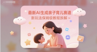 最新AI生成亲子育儿赛道新玩法保姆级教程拆解-生财赚 -赚钱新动力
