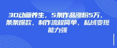 3D动画养生，5条作品涨粉5万，条条爆款，制作流程简单，私域变现能力强-生财赚 -赚钱新动力