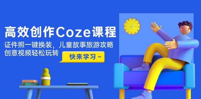 （14707期）高效创作Coze课程，证件照一键换装，儿童故事旅游攻略，创意视频轻松玩转-生财赚 -赚钱新动力