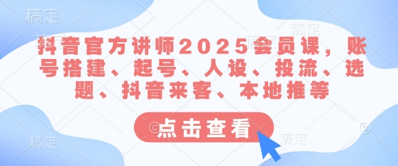 抖音官方讲师2025会员课，账号搭建、起号、人设、投流、选题、抖音来客、本地推等-生财赚 -赚钱新动力