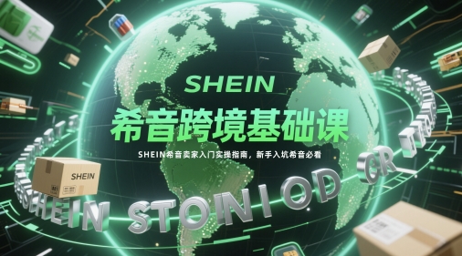 希音跨境基础课，SHEIN希音卖家入门实操指南，新手入坑希音必看-生财赚 -赚钱新动力