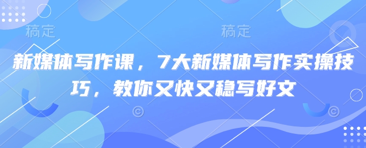 新媒体写作课，7大新媒体写作实操技巧，教你又快又稳写好文-生财赚 -赚钱新动力