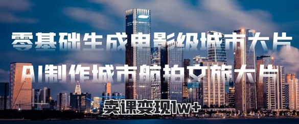 零基础生成电影级城市大片，AI制作城市航拍文旅大片，卖课变现1w+-生财赚 -赚钱新动力