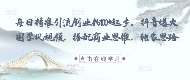 每日精准引流创业粉100+起步，抖音爆火国学风视频，搭配商业思维，独家思路-生财赚 -赚钱新动力