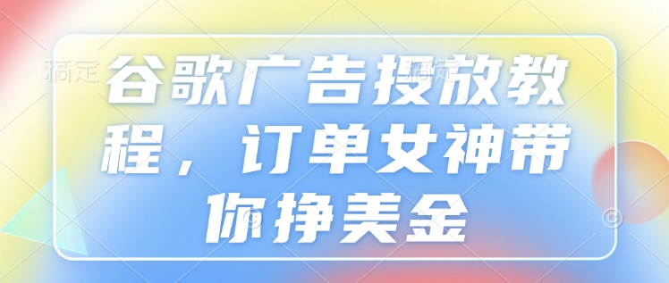 谷歌广告投放教程，订单女神带你挣美金-生财赚 -赚钱新动力