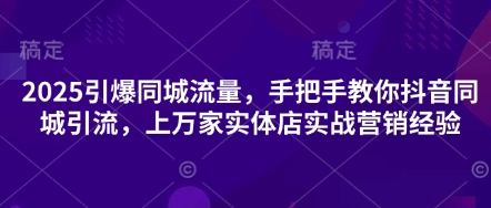 2025引爆同城流量，手把手教你抖音同城引流，上万家实体店实战营销经验-生财赚 -赚钱新动力