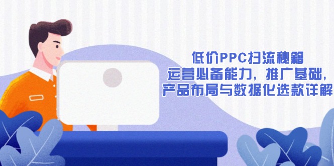 （13879期）低价PPC扫流秘籍：运营必备能力, 推广基础, 产品布局与数据化选款详解-生财赚 -赚钱新动力