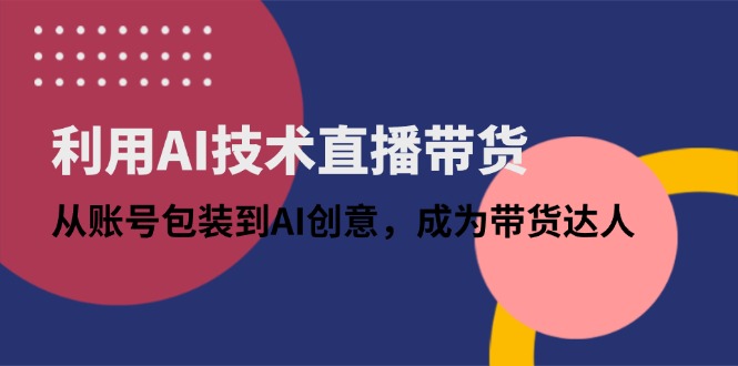 （14534期）利用AI技术直播带货：从账号包装到AI创意，成为带货达人-生财赚 -赚钱新动力