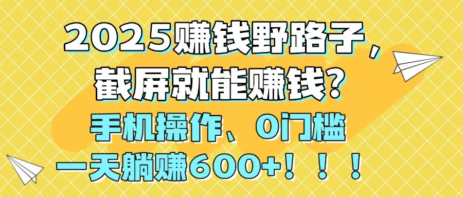 （14771期）2025赚钱野路子，截屏就能赚钱？手机操作0门槛，一天躺赚600+！！！-生财赚 -赚钱新动力