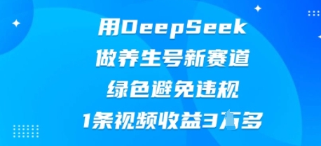 用DeepSeek做养生号新赛道，绿色避免违规，1条视频收益3W多-生财赚 -赚钱新动力